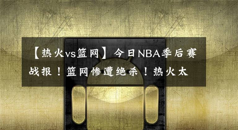 【热火vs篮网】今日NBA季后赛战报!篮网惨遭绝杀!热火太阳拒绝黑八!雄鹿险胜