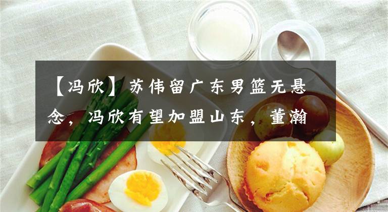 【冯欣】苏伟留广东男篮无悬念，冯欣有望加盟山东，董瀚麟欲联手阿的江