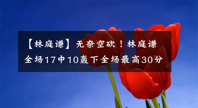 【林庭谦】无奈空砍!林庭谦全场17中10轰下全场最高30分 外加1板5助2断