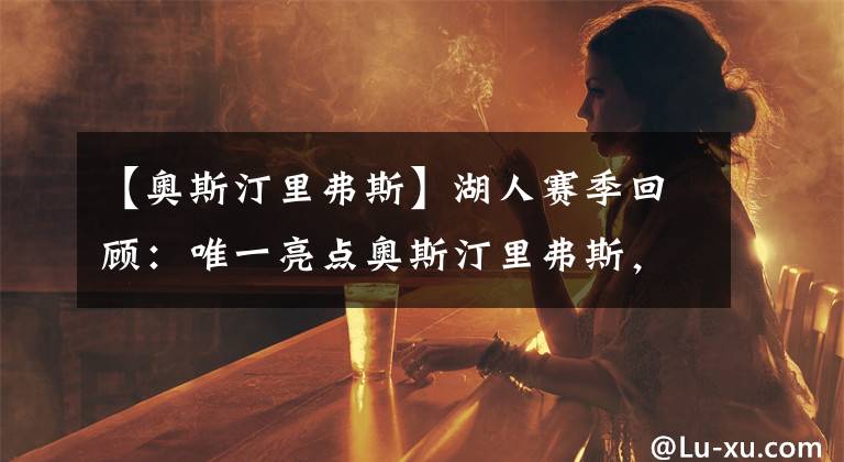 【奥斯汀里弗斯】湖人赛季回顾：唯一亮点奥斯汀里弗斯，大概率留队的后场球员