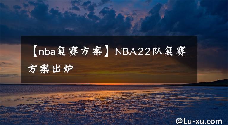 【nba复赛方案】NBA22队复赛方案出炉