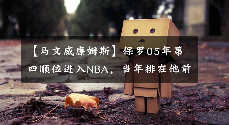 【马文威廉姆斯】保罗05年第四顺位进入NBA，当年排在他前面的是谁？薪水待遇如何