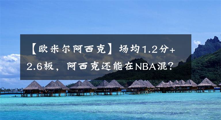 【欧米尔阿西克】场均1.2分+2.6板，阿西克还能在NBA混？重点是一年还挣上千万