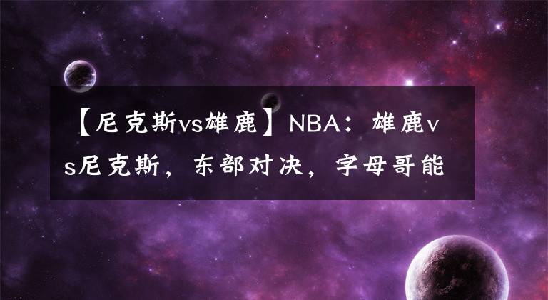 【尼克斯vs雄鹿】NBA：雄鹿vs尼克斯，东部对决，字母哥能否有所发挥？