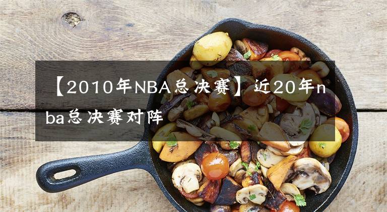 【2010年NBA总决赛】近20年nba总决赛对阵
