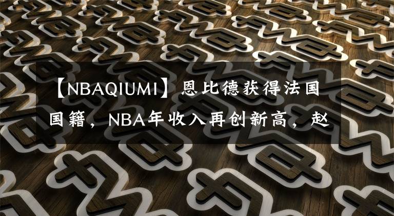 【NBAQIUMI】恩比德获得法国国籍,NBA年收入再创新高,赵睿爆粗怒骂中国球迷