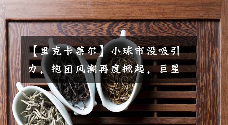 【里克卡莱尔】小球市没吸引力,抱团风潮再度掀起,巨星组队真能稳拿总冠军吗?