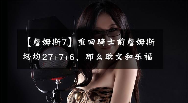 【詹姆斯7】重回骑士前詹姆斯场均27+7+6，那么欧文和乐福是什么数据？