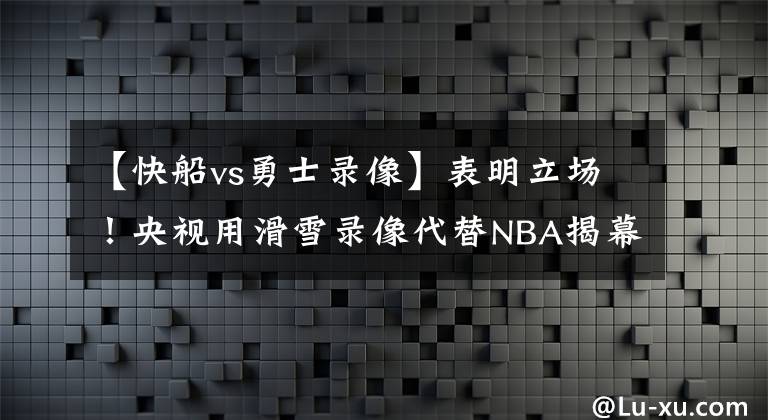 【快船vs勇士录像】表明立场！央视用滑雪录像代替NBA揭幕战，是时候跟NBA说再见了！