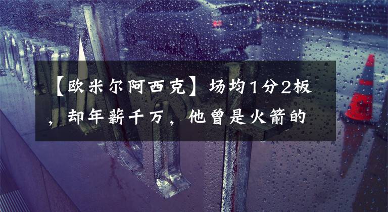 【欧米尔阿西克】场均1分2板,却年薪千万,他曾是火箭的救火先锋,如今沦为废柴!