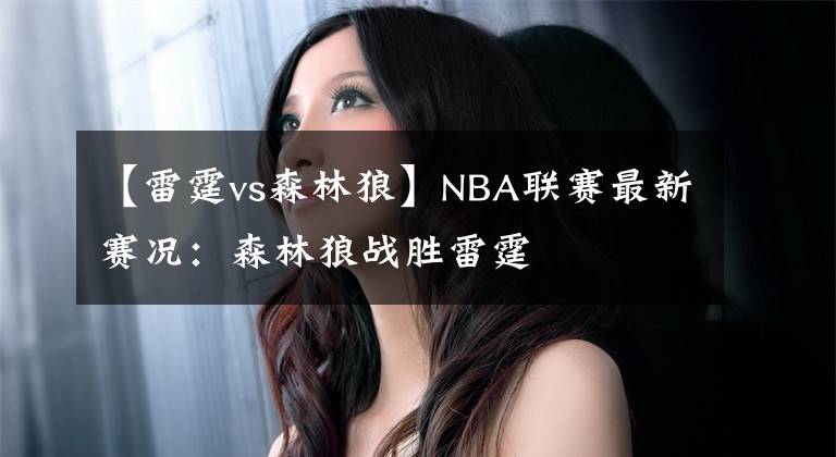 【雷霆vs森林狼】NBA联赛最新赛况:森林狼战胜雷霆