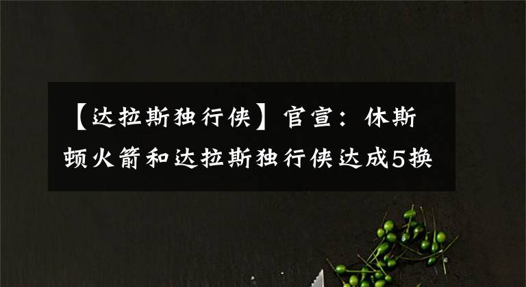 【达拉斯独行侠】官宣:休斯顿火箭和达拉斯独行侠达成5换1交易,伍德正式告别休城