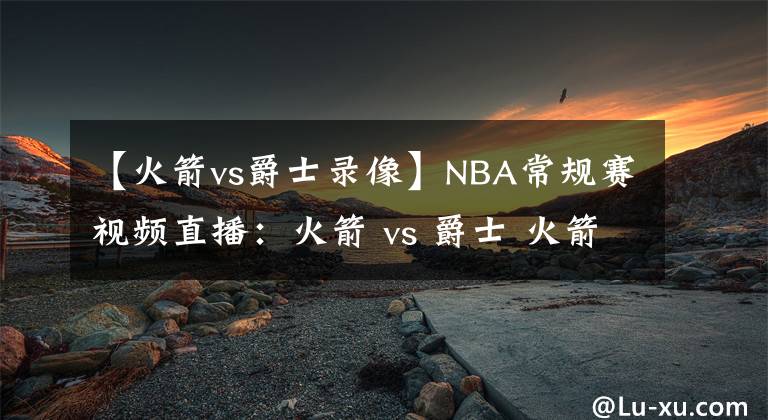 【火箭vs爵士录像】NBA常规赛视频直播：火箭 vs 爵士 火箭内线备受考验！