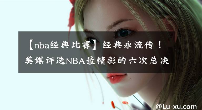 【nba经典比赛】经典永流传！美媒评选NBA最精彩的六次总决赛：老球迷才都看过！
