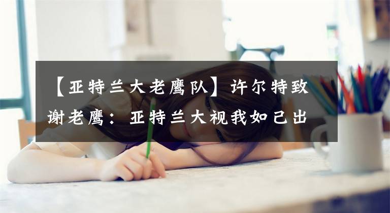【亚特兰大老鹰队】许尔特致谢老鹰:亚特兰大视我如己出 这里的记忆将持续一生