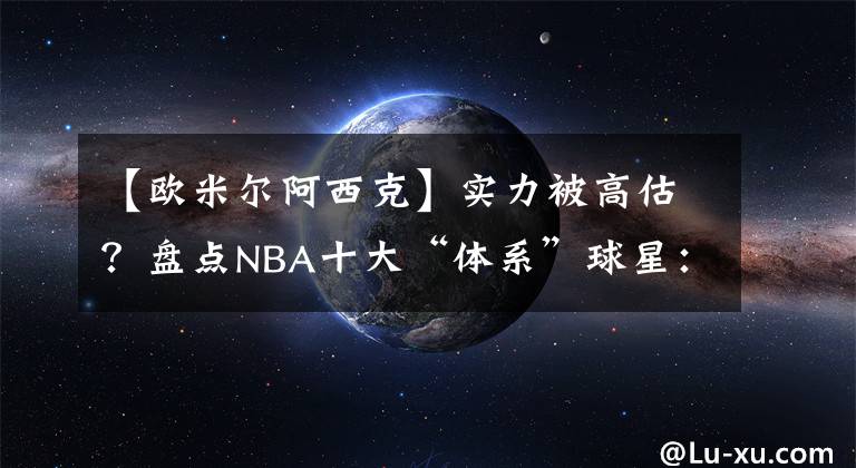 【欧米尔阿西克】实力被高估？盘点NBA十大“体系”球星：前三名饱受争议！