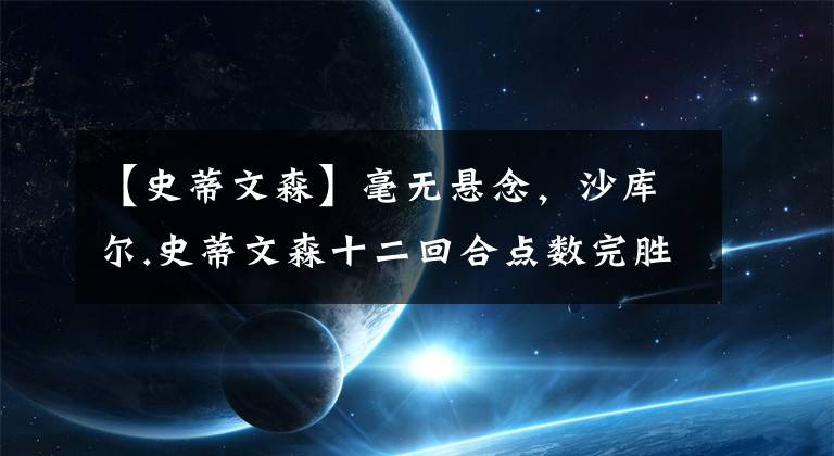 【史蒂文森】毫无悬念，沙库尔.史蒂文森十二回合点数完胜奥斯卡.瓦尔德兹！