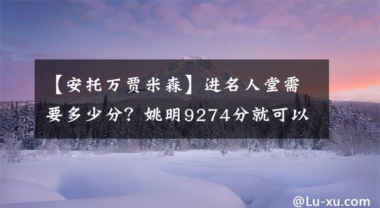 【安托万贾米森】进名人堂需要多少分?姚明9274分就可以,他两万分都进不了