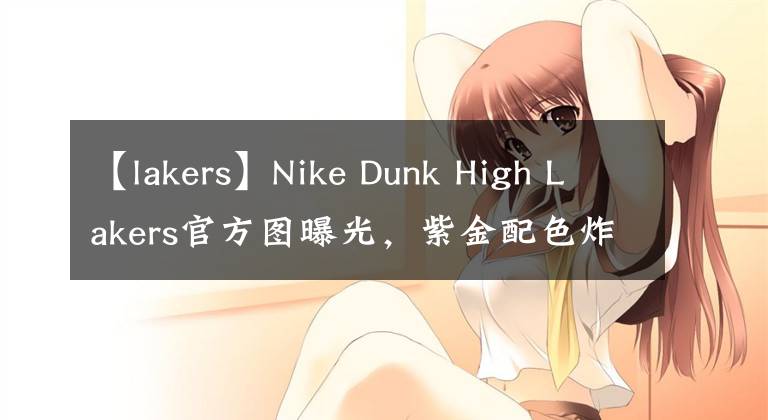 【lakers】Nike Dunk High Lakers官方图曝光，紫金配色炸了！