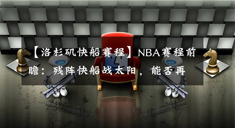 【洛杉矶快船赛程】NBA赛程前瞻:残阵快船战太阳,能否再胜强敌?