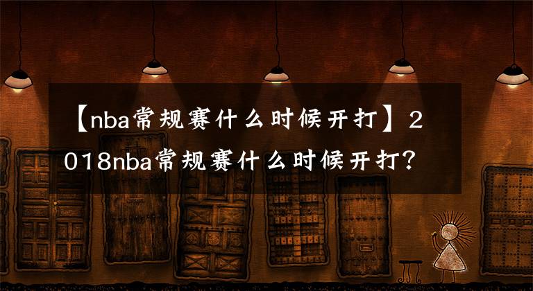 【nba常规赛什么时候开打】2018nba常规赛什么时候开打?2018-2019nba常规赛开赛时间表!