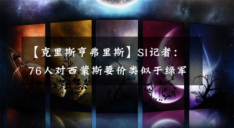 【克里斯亨弗里斯】SI记者:76人对西蒙斯要价类似于绿军交易走KG、皮尔斯的回报