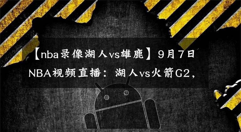 【nba录像湖人vs雄鹿】9月7日NBA视频直播：湖人vs火箭G2，雄鹿vs热火G4！巅峰对决