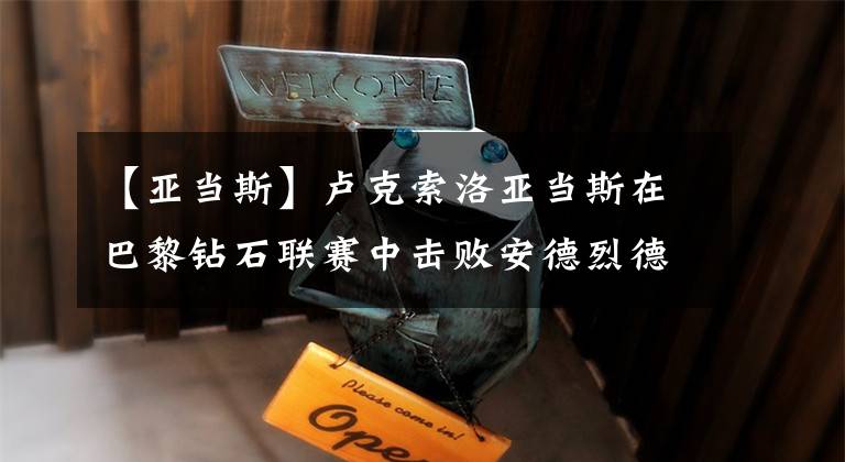 【亚当斯】卢克索洛亚当斯在巴黎钻石联赛中击败安德烈德格拉斯的比赛