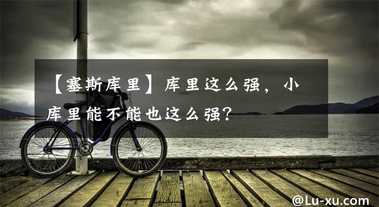 【塞斯库里】库里这么强,小库里能不能也这么强?