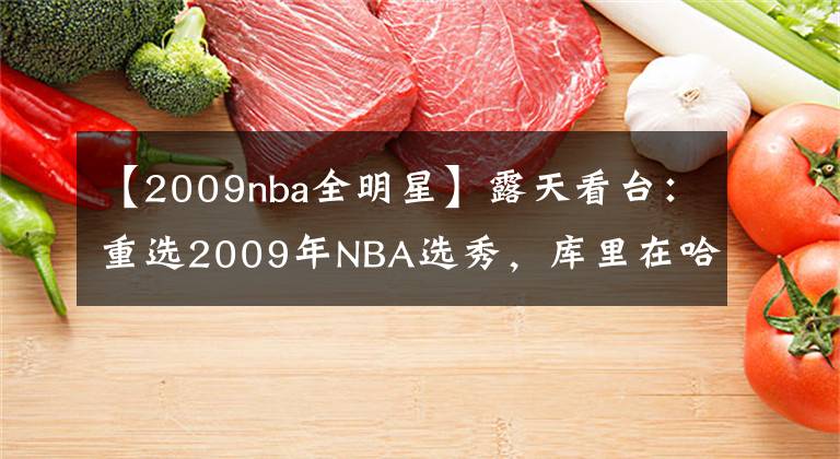 【2009nba全明星】露天看台：重选2009年NBA选秀，库里在哈登前面，状元排第三！