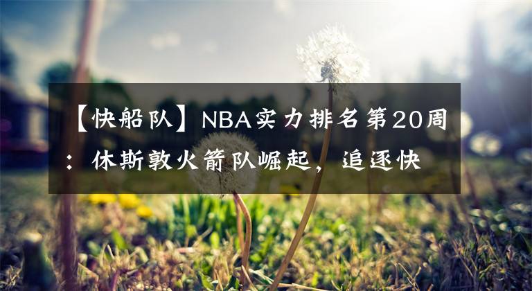 【快船队】NBA实力排名第20周:休斯敦火箭队崛起,追逐快船队