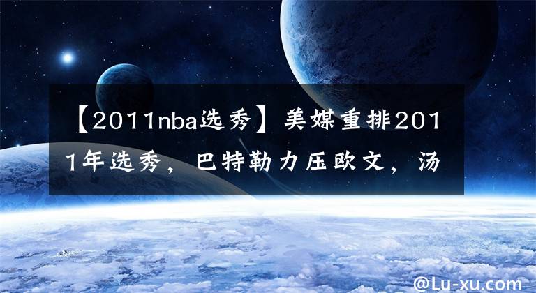 【2011nba选秀】美媒重排2011年选秀,巴特勒力压欧文,汤神位居第二