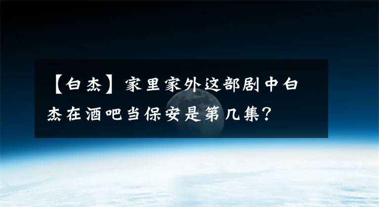 【白杰】家里家外这部剧中白杰在酒吧当保安是第几集？