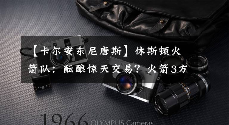 【卡尔安东尼唐斯】休斯顿火箭队：酝酿惊天交易？火箭3方案卡尔-安东尼-唐斯