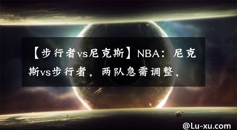 【步行者vs尼克斯】NBA:尼克斯vs步行者,两队急需调整,看好尼克斯获胜