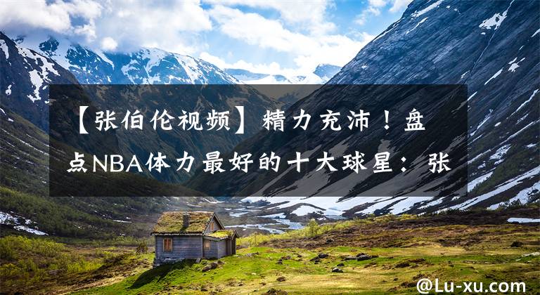 【张伯伦视频】精力充沛!盘点NBA体力最好的十大球星:张伯伦仅排第三名!