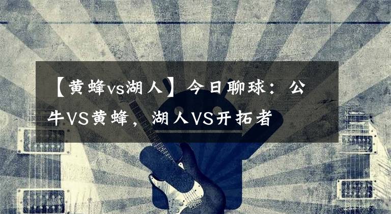 【黄蜂vs湖人】今日聊球:公牛VS黄蜂,湖人VS开拓者