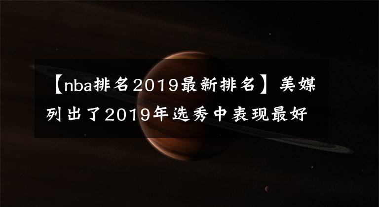 【nba排名2019最新排名】美媒列出了2019年选秀中表现最好的十名球员,谁的排名被低估了