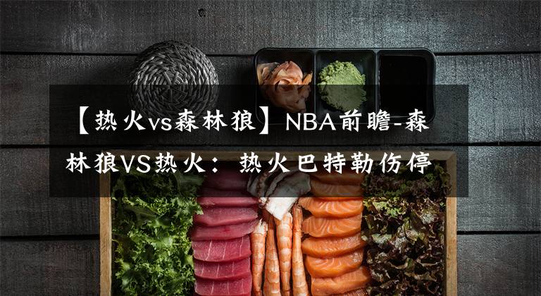 【热火vs森林狼】NBA前瞻-森林狼VS热火：热火巴特勒伤停，主场恐难敌森林狼