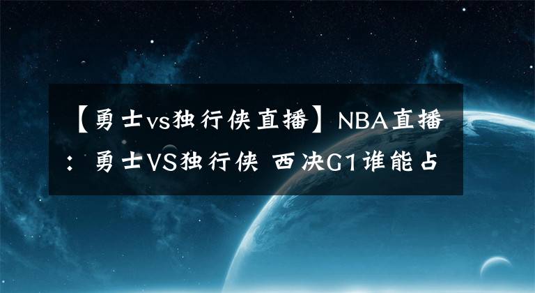 【勇士vs独行侠直播】NBA直播:勇士VS独行侠 西决G1谁能占得先机?