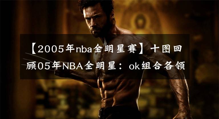 【2005年nba全明星赛】十图回顾05年NBA全明星：ok组合各领风骚，吉诺比利长发飘飘！
