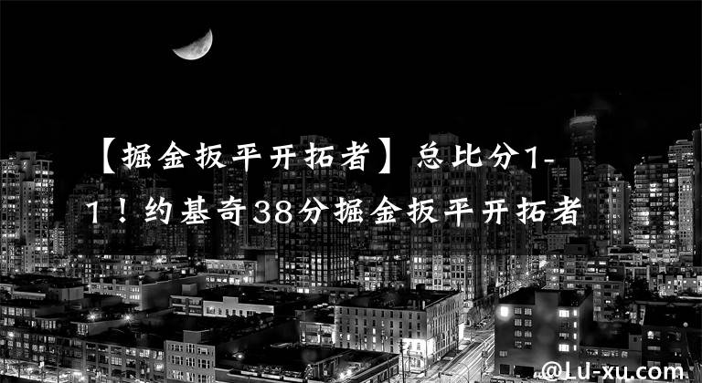 【掘金扳平开拓者】总比分1-1！约基奇38分掘金扳平开拓者，利拉德空砍42+10甜瓜恶犯