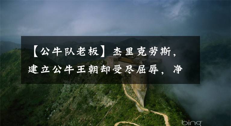 【公牛队老板】杰里克劳斯，建立公牛王朝却受尽屈辱，净干了些吃力不讨好的事