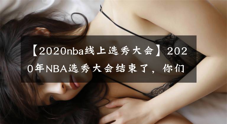 【2020nba线上选秀大会】2020年NBA选秀大会结束了，你们心目中的球员排在第几位呢？