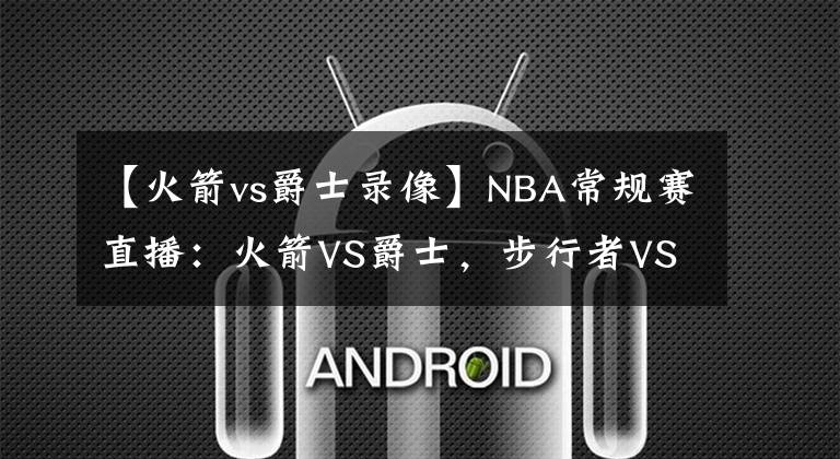 【火箭vs爵士录像】NBA常规赛直播:火箭VS爵士,步行者VS湖人 爵士湖人有望止败翻红