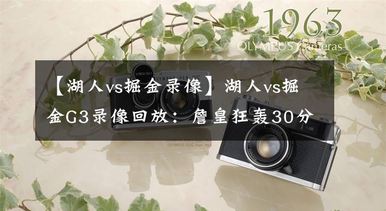 【湖人vs掘金录像】湖人vs掘金G3录像回放：詹皇狂轰30分三双，关键爆发仍功亏一篑！