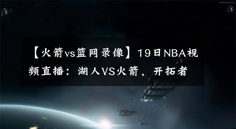 【火箭vs篮网录像】19日NBA视频直播:湖人VS火箭,开拓者VS雷霆,篮网VS雄鹿!