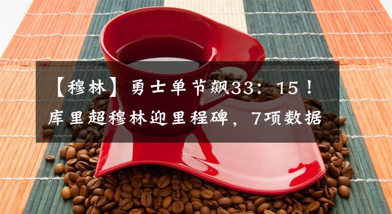 【穆林】勇士单节飙33:15!库里超穆林迎里程碑,7项数据队史第1太霸气