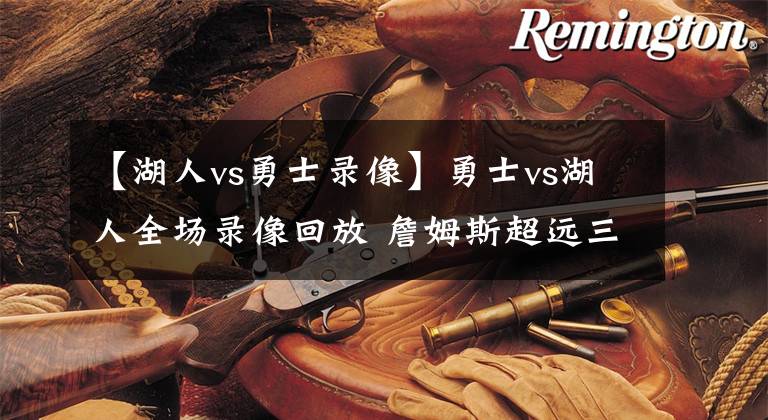 【湖人vs勇士录像】勇士vs湖人全场录像回放 詹姆斯超远三分准绝杀，湖人晋级季后赛