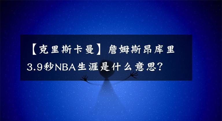 【克里斯卡曼】詹姆斯昂库里3.9秒NBA生涯是什么意思?